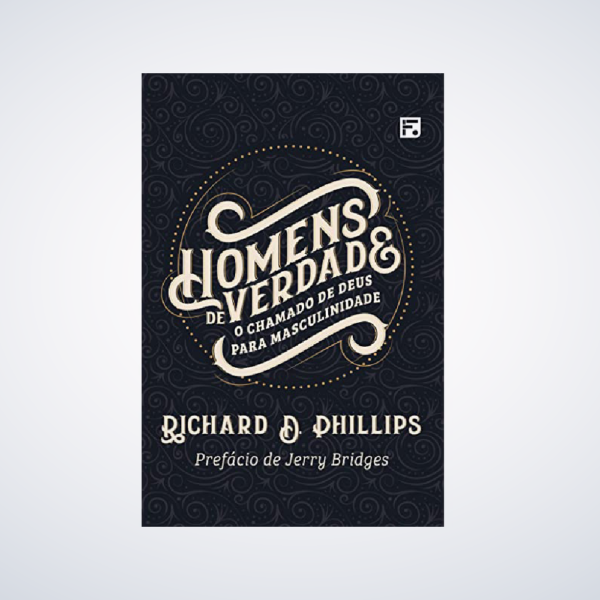 Livro : Homens De Verdade | Richard D. Phillips O Chamado De Deus para Masculinidade