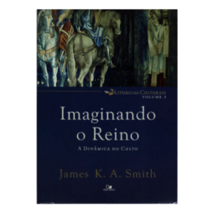 Imaginando O Reino - A Dinâmica Do Culto - James K. A. Smith