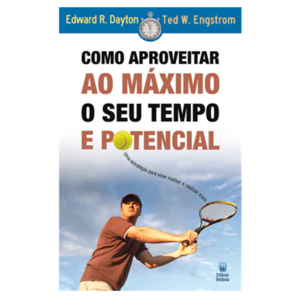 Como Aproveitar ao Máximo o seu Tempo e Potencial - Edward Dayton, Ted W. Engstrom